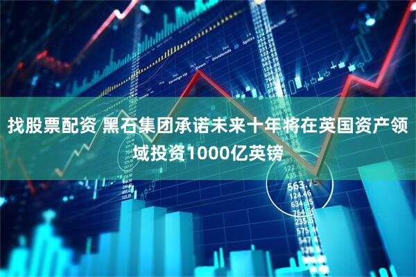 找股票配资 黑石集团承诺未来十年将在英国资产领域投资1000亿英镑