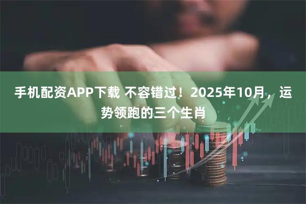 手机配资APP下载 不容错过！2025年10月，运势领跑的三个生肖