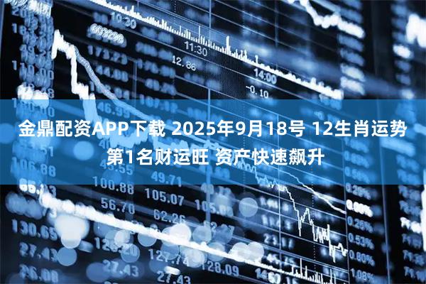 金鼎配资APP下载 2025年9月18号 12生肖运势 第1名财运旺 资产快速飙升