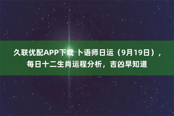 久联优配APP下载 卜语师日运（9月19日），每日十二生肖运程分析，吉凶早知道