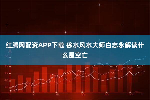 红腾网配资APP下载 徐水风水大师白志永解读什么是空亡