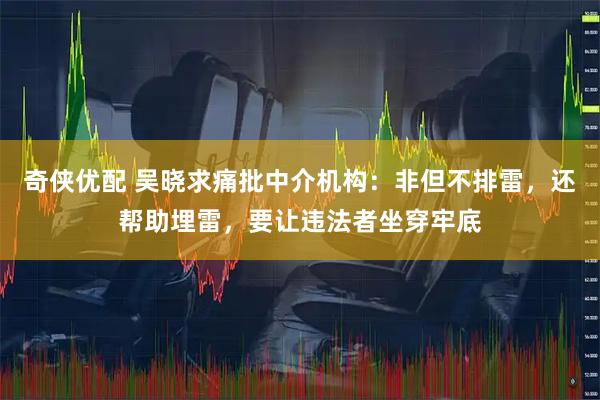奇侠优配 吴晓求痛批中介机构：非但不排雷，还帮助埋雷，要让违法者坐穿牢底