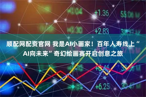 顺配网配资官网 我是AI小画家！百年人寿线上“AI向未来”奇幻绘画赛开启创意之旅