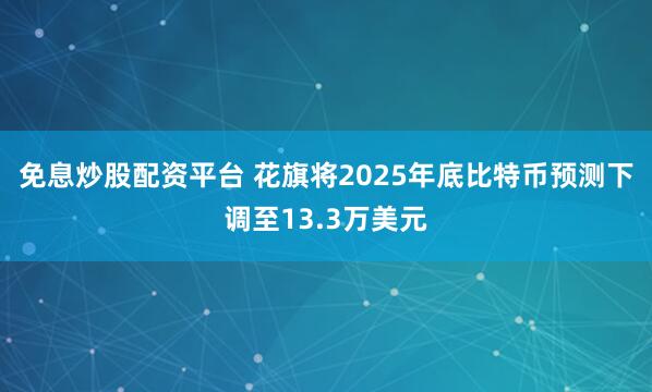 免息炒股配资平台 花旗将2025年底比特币预测下调至13.3万美元