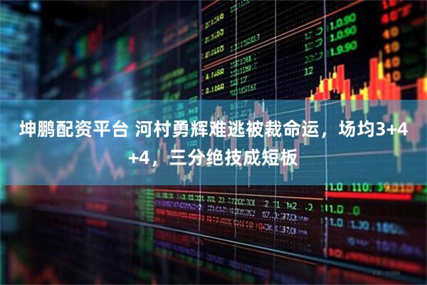 坤鹏配资平台 河村勇辉难逃被裁命运，场均3+4+4，三分绝技成短板