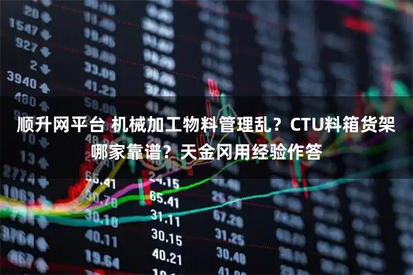 顺升网平台 机械加工物料管理乱？CTU料箱货架哪家靠谱？天金冈用经验作答