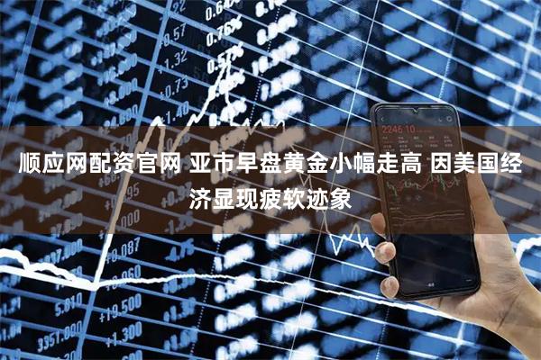 顺应网配资官网 亚市早盘黄金小幅走高 因美国经济显现疲软迹象