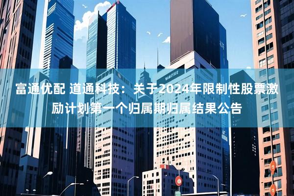 富通优配 道通科技：关于2024年限制性股票激励计划第一个归属期归属结果公告