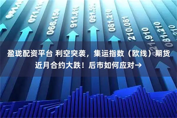 盈珑配资平台 利空突袭，集运指数（欧线）期货近月合约大跌！后市如何应对→