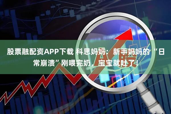 股票融配资APP下载 科思妈妈:新手妈妈的 “日常崩溃”刚喂完奶,宝宝就吐了!
