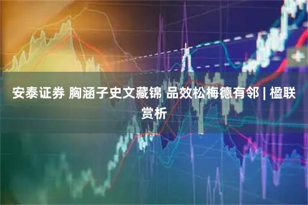 安泰证券 胸涵子史文藏锦 品效松梅德有邻 | 楹联赏析