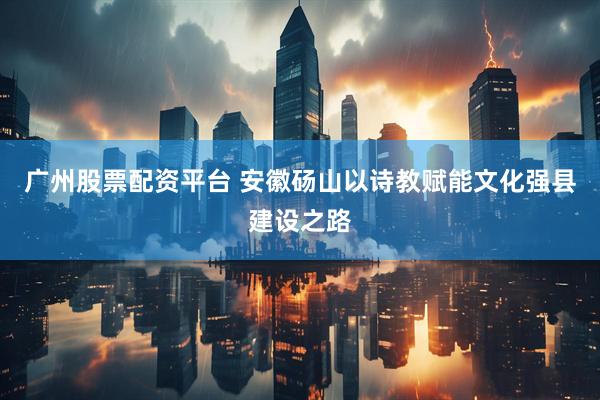 广州股票配资平台 安徽砀山以诗教赋能文化强县建设之路