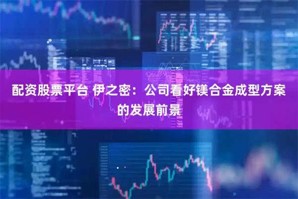 配资股票平台 伊之密：公司看好镁合金成型方案的发展前景