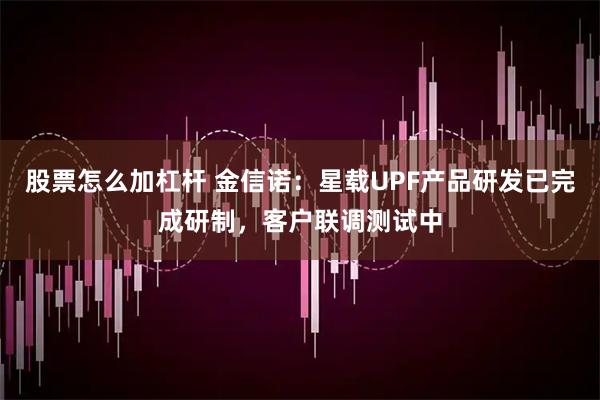 股票怎么加杠杆 金信诺：星载UPF产品研发已完成研制，客户联调测试中