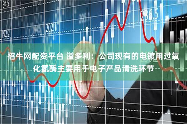 招牛网配资平台 溢多利：公司现有的电镀用过氧化氢酶主要用于电子产品清洗环节