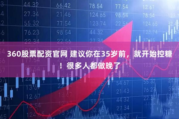 360股票配资官网 建议你在35岁前，就开始控糖！很多人都做晚了
