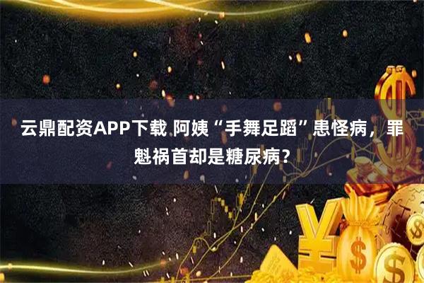 云鼎配资APP下载 阿姨“手舞足蹈”患怪病，罪魁祸首却是糖尿病？