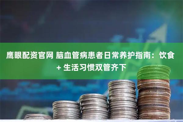 鹰眼配资官网 脑血管病患者日常养护指南:饮食 + 生活习惯双管齐下