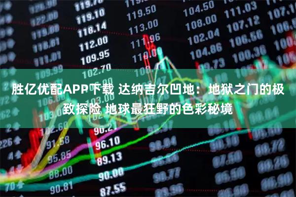 胜亿优配APP下载 达纳吉尔凹地：地狱之门的极致探险 地球最狂野的色彩秘境