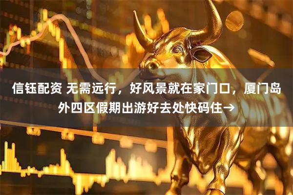 信钰配资 无需远行，好风景就在家门口，厦门岛外四区假期出游好去处快码住→