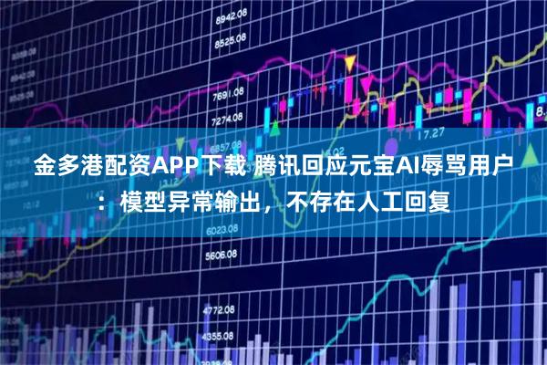 金多港配资APP下载 腾讯回应元宝AI辱骂用户：模型异常输出，不存在人工回复