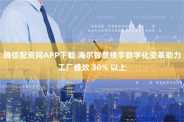 腾信配资网APP下载 海尔智慧楼宇数字化变革助力工厂提效 30% 以上