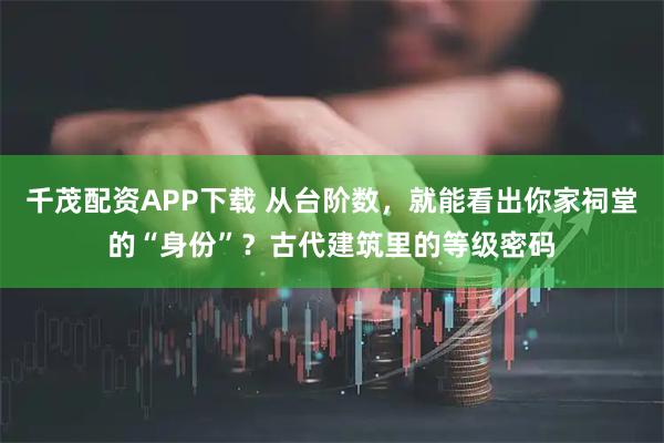 千茂配资APP下载 从台阶数，就能看出你家祠堂的“身份”？古代建筑里的等级密码