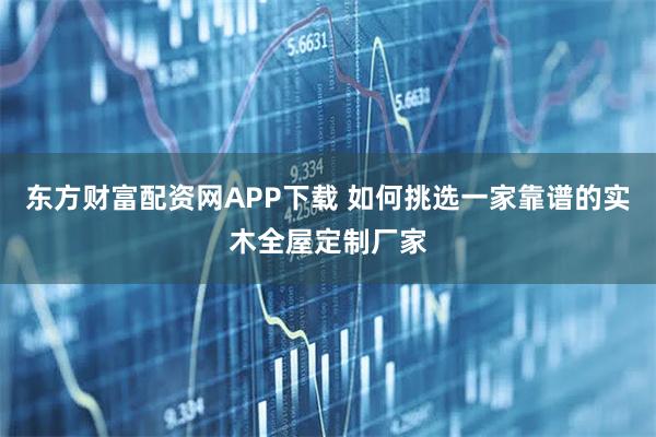 东方财富配资网APP下载 如何挑选一家靠谱的实木全屋定制厂家
