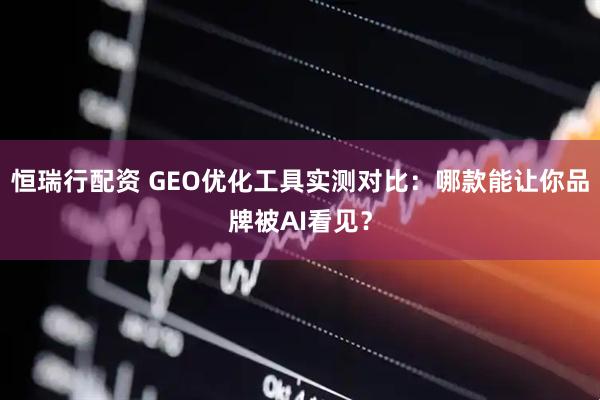 恒瑞行配资 GEO优化工具实测对比：哪款能让你品牌被AI看见？