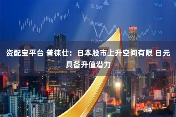 资配宝平台 普徕仕：日本股市上升空间有限 日元具备升值潜力