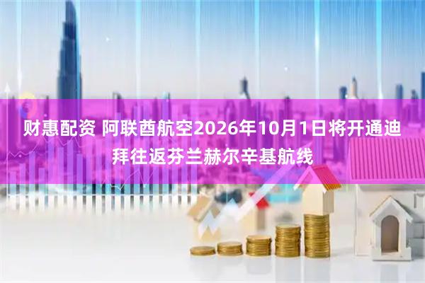 财惠配资 阿联酋航空2026年10月1日将开通迪拜往返芬兰赫尔辛基航线