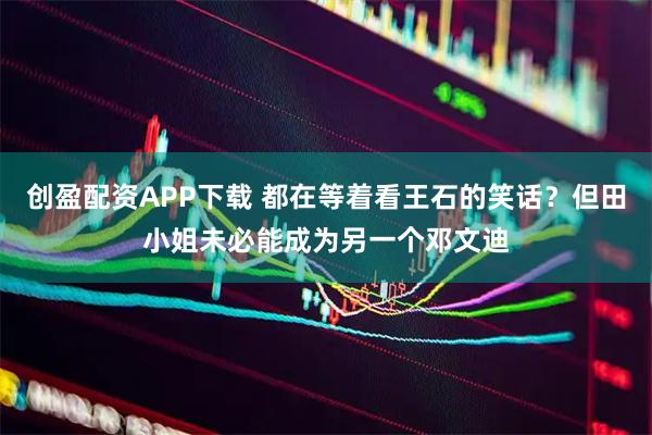 创盈配资APP下载 都在等着看王石的笑话？但田小姐未必能成为另一个邓文迪