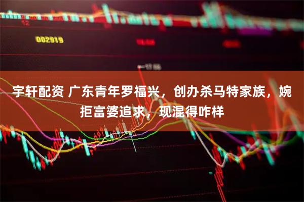 宇轩配资 广东青年罗福兴，创办杀马特家族，婉拒富婆追求，现混得咋样