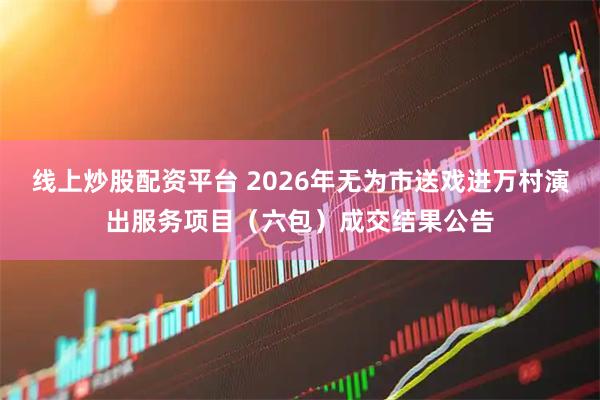 线上炒股配资平台 2026年无为市送戏进万村演出服务项目（六包）成交结果公告