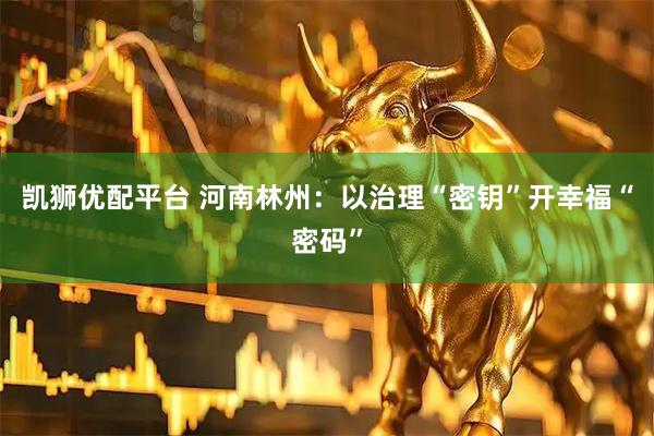 凯狮优配平台 河南林州：以治理“密钥”开幸福“密码”