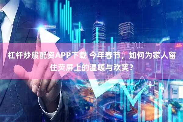 杠杆炒股配资APP下载 今年春节，如何为家人留住荧屏上的温暖与欢笑？