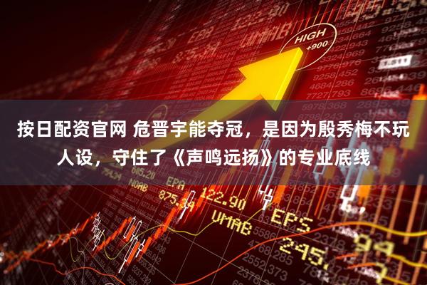 按日配资官网 危晋宇能夺冠，是因为殷秀梅不玩人设，守住了《声鸣远扬》的专业底线