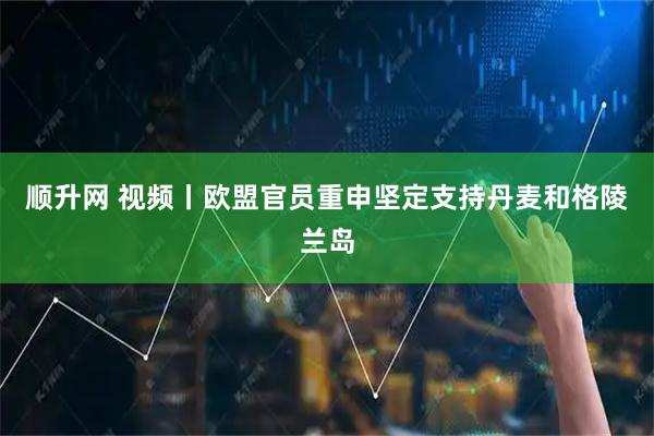 顺升网 视频丨欧盟官员重申坚定支持丹麦和格陵兰岛