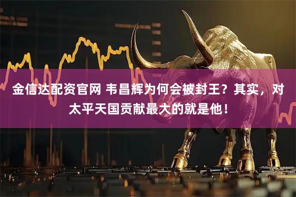 金信达配资官网 韦昌辉为何会被封王？其实，对太平天国贡献最大的就是他！