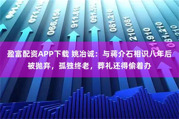 盈富配资APP下载 姚冶诚：与蒋介石相识八年后被抛弃，孤独终老，葬礼还得偷着办