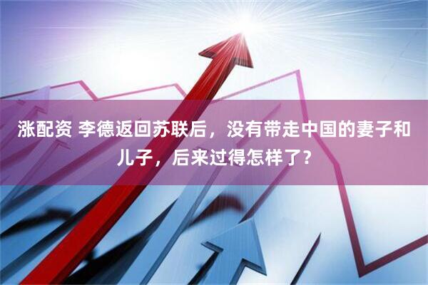 涨配资 李德返回苏联后,没有带走中国的妻子和儿子,后来过得怎样了?