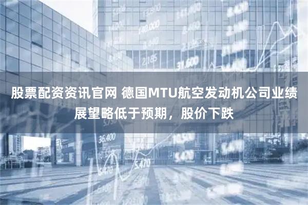股票配资资讯官网 德国MTU航空发动机公司业绩展望略低于预期，股价下跌