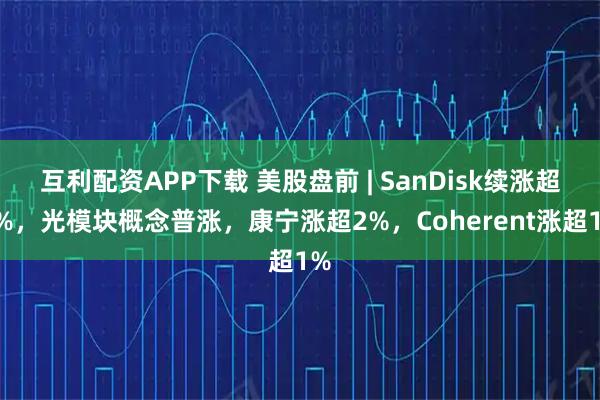 互利配资APP下载 美股盘前 | SanDisk续涨超2%，光模块概念普涨，康宁涨超2%，Coherent涨超1%