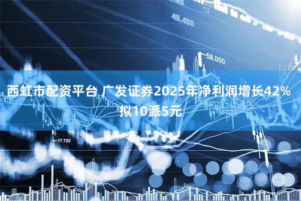 西虹市配资平台 广发证券2025年净利润增长42% 拟10派5元
