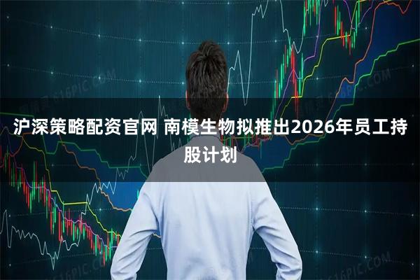 沪深策略配资官网 南模生物拟推出2026年员工持股计划