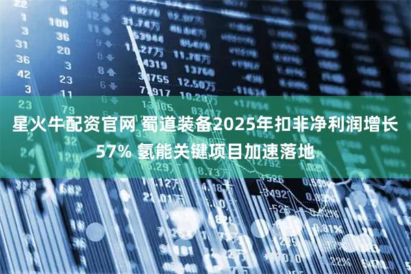 星火牛配资官网 蜀道装备2025年扣非净利润增长57% 氢能关键项目加速落地
