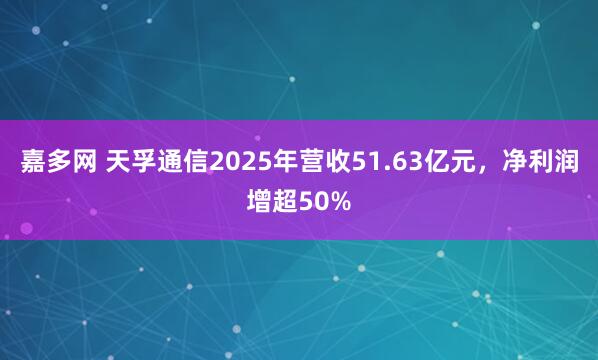 嘉多网 天孚通信2025年营收51.63亿元，净利润增超50%