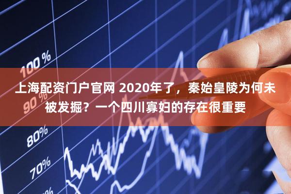 上海配资门户官网 2020年了,秦始皇陵为何未被发掘?一个四川寡妇的存在很重要