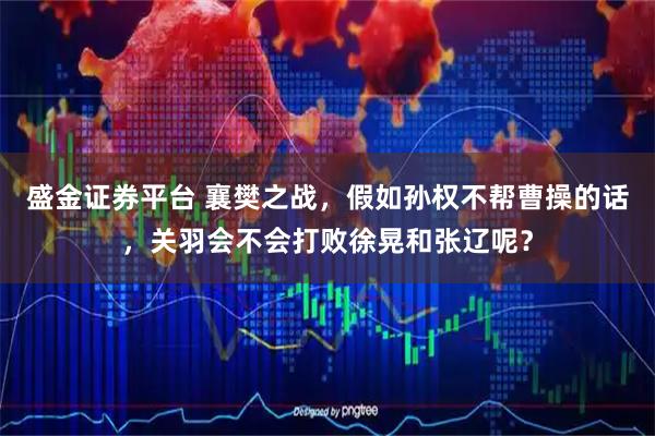 盛金证券平台 襄樊之战，假如孙权不帮曹操的话，关羽会不会打败徐晃和张辽呢？