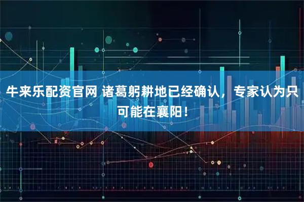 牛来乐配资官网 诸葛躬耕地已经确认，专家认为只可能在襄阳！